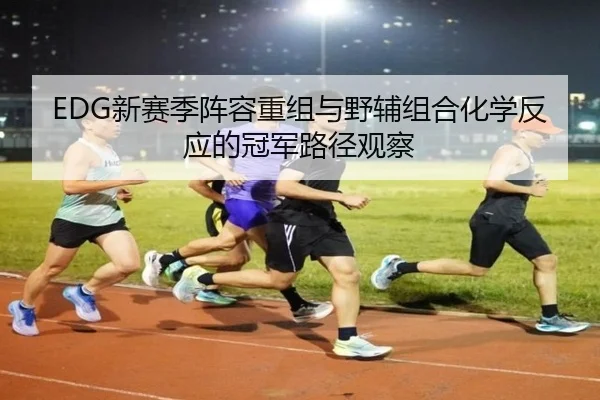 EDG新赛季阵容重组与野辅组合化学反应的冠军路径观察